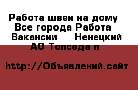 Работа швеи на дому - Все города Работа » Вакансии   . Ненецкий АО,Топседа п.